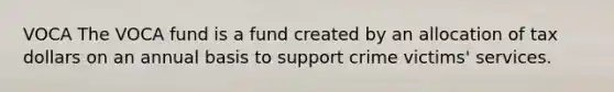 VOCA The VOCA fund is a fund created by an allocation of tax dollars on an annual basis to support crime victims' services.