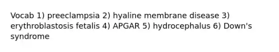 Vocab 1) preeclampsia 2) hyaline membrane disease 3) erythroblastosis fetalis 4) APGAR 5) hydrocephalus 6) Down's syndrome