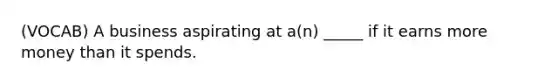 (VOCAB) A business aspirating at a(n) _____ if it earns more money than it spends.