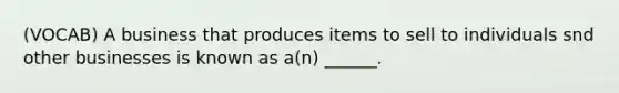 (VOCAB) A business that produces items to sell to individuals snd other businesses is known as a(n) ______.