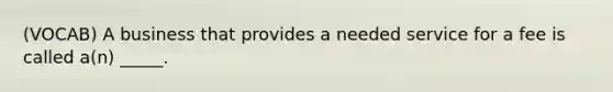 (VOCAB) A business that provides a needed service for a fee is called a(n) _____.