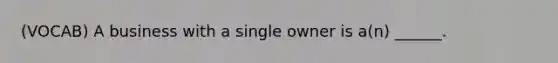 (VOCAB) A business with a single owner is a(n) ______.