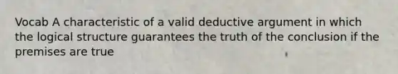 Vocab A characteristic of a valid deductive argument in which the logical structure guarantees the truth of the conclusion if the premises are true