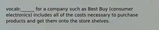 vocab:______ for a company such as Best Buy​ (consumer electronics) includes all of the costs necessary to purchase products and get them onto the store shelves.