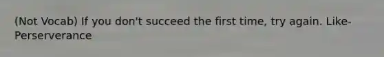 (Not Vocab) If you don't succeed the first time, try again. Like- Perserverance