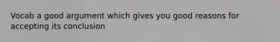 Vocab a good argument which gives you good reasons for accepting its conclusion