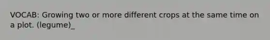 VOCAB: Growing two or more different crops at the same time on a plot. (legume)_