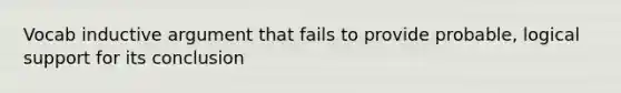 Vocab inductive argument that fails to provide probable, logical support for its conclusion