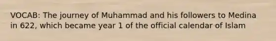 VOCAB: The journey of Muhammad and his followers to Medina in 622, which became year 1 of the official calendar of Islam