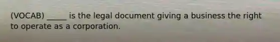 (VOCAB) _____ is the legal document giving a business the right to operate as a corporation.