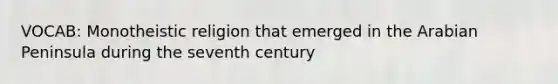 VOCAB: Monotheistic religion that emerged in the Arabian Peninsula during the seventh century