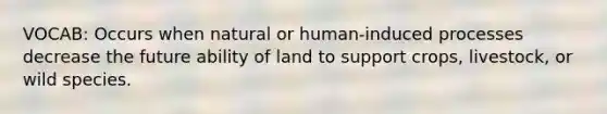 VOCAB: Occurs when natural or human-induced processes decrease the future ability of land to support crops, livestock, or wild species.