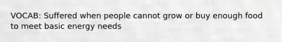 VOCAB: Suffered when people cannot grow or buy enough food to meet basic energy needs