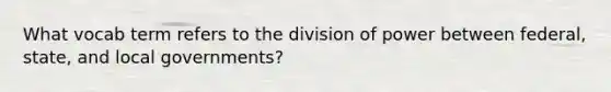 What vocab term refers to the division of power between federal, state, and local governments?