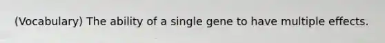 (Vocabulary) The ability of a single gene to have multiple effects.