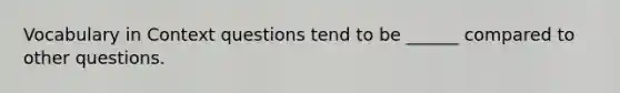 Vocabulary in Context questions tend to be ______ compared to other questions.
