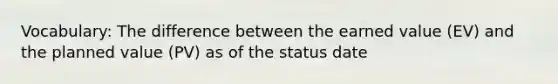 Vocabulary: The difference between the earned value (EV) and the planned value (PV) as of the status date