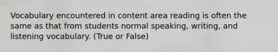 Vocabulary encountered in content area reading is often the same as that from students normal speaking, writing, and listening vocabulary. (True or False)