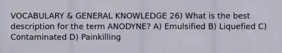 VOCABULARY & GENERAL KNOWLEDGE 26) What is the best description for the term ANODYNE? A) Emulsified B) Liquefied C) Contaminated D) Painkilling