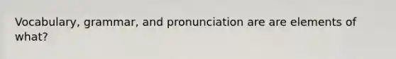 Vocabulary, grammar, and pronunciation are are elements of what?