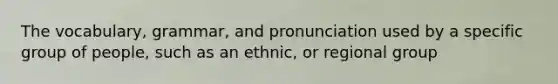 The vocabulary, grammar, and pronunciation used by a specific group of people, such as an ethnic, or regional group