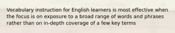 Vocabulary instruction for English learners is most effective when the focus is on exposure to a broad range of words and phrases rather than on in-depth coverage of a few key terms