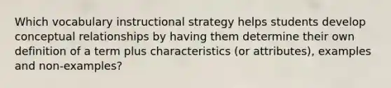 Which vocabulary instructional strategy helps students develop conceptual relationships by having them determine their own definition of a term plus characteristics (or attributes), examples and non-examples?