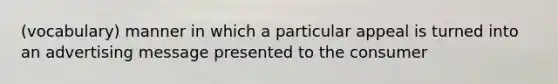 (vocabulary) manner in which a particular appeal is turned into an advertising message presented to the consumer