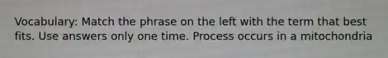 Vocabulary: Match the phrase on the left with the term that best fits. Use answers only one time. Process occurs in a mitochondria