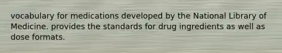 vocabulary for medications developed by the National Library of Medicine. provides the standards for drug ingredients as well as dose formats.