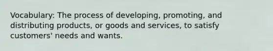 Vocabulary: The process of developing, promoting, and distributing products, or goods and services, to satisfy customers' needs and wants.