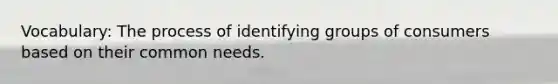Vocabulary: The process of identifying groups of consumers based on their common needs.