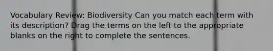 Vocabulary Review: Biodiversity Can you match each term with its description? Drag the terms on the left to the appropriate blanks on the right to complete the sentences.