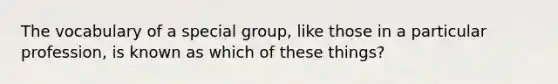 The vocabulary of a special group, like those in a particular profession, is known as which of these things?