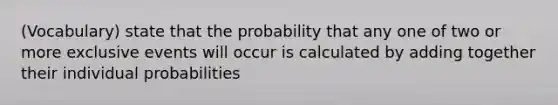 (Vocabulary) state that the probability that any one of two or more exclusive events will occur is calculated by adding together their individual probabilities