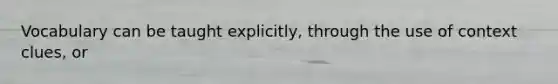 Vocabulary can be taught explicitly, through the use of context clues, or