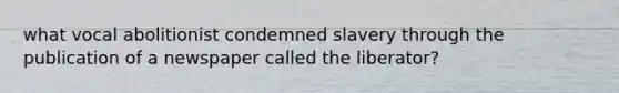 what vocal abolitionist condemned slavery through the publication of a newspaper called the liberator?