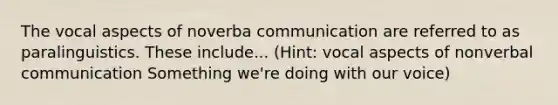 The vocal aspects of noverba communication are referred to as paralinguistics. These include... (Hint: vocal aspects of nonverbal communication Something we're doing with our voice)