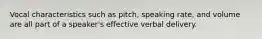 Vocal characteristics such as pitch, speaking rate, and volume are all part of a speaker's effective verbal delivery.