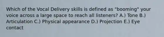 Which of the Vocal Delivery skills is defined as "booming" your voice across a large space to reach all listeners? A.) Tone B.) Articulation C.) Physical appearance D.) Projection E.) <a href='https://www.questionai.com/knowledge/kAz0luJCe1-eye-contact' class='anchor-knowledge'>eye contact</a>