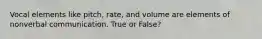 Vocal elements like pitch, rate, and volume are elements of nonverbal communication. True or False?