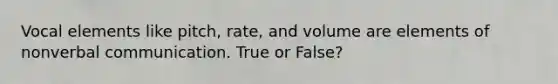 Vocal elements like pitch, rate, and volume are elements of nonverbal communication. True or False?