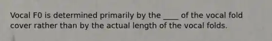 Vocal F0 is determined primarily by the ____ of the vocal fold cover rather than by the actual length of the vocal folds.