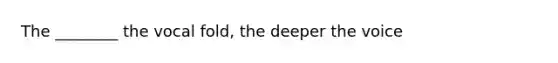 The ________ the vocal fold, the deeper the voice