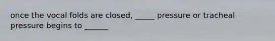 once the vocal folds are closed, _____ pressure or tracheal pressure begins to ______
