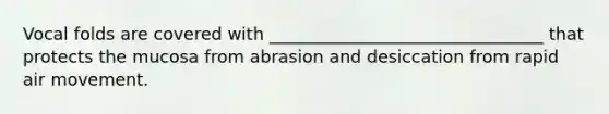 Vocal folds are covered with ________________________________ that protects the mucosa from abrasion and desiccation from rapid air movement.
