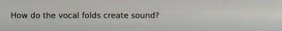 How do the vocal folds create sound?