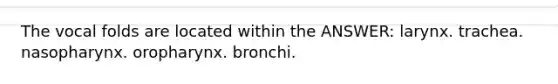 The vocal folds are located within the ANSWER: larynx. trachea. nasopharynx. oropharynx. bronchi.