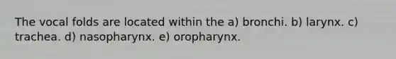 The vocal folds are located within the a) bronchi. b) larynx. c) trachea. d) nasopharynx. e) oropharynx.