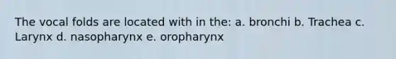 The vocal folds are located with in the: a. bronchi b. Trachea c. Larynx d. nasopharynx e. oropharynx